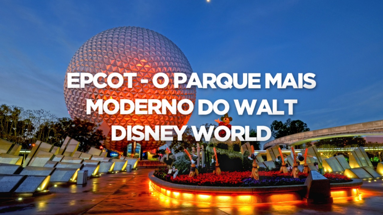 EPCOT – O PARQUE MAIS MODERNO DO WALT DISNEY WORLD