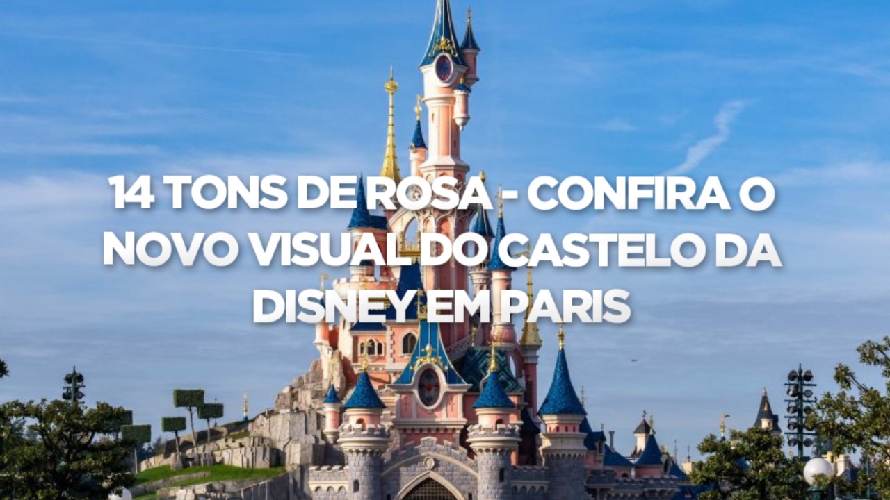 14 TONS DE ROSA – CONFIRA O NOVO VISUAL DO CASTELO DA DISNEY EM PARIS: